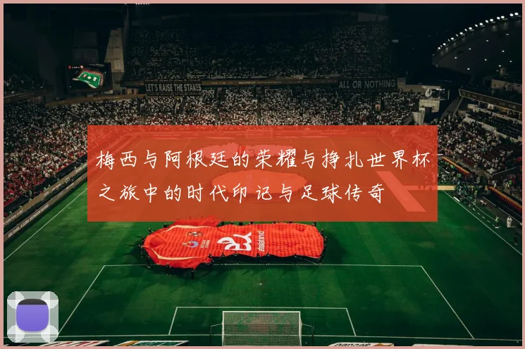 梅西与阿根廷的荣耀与挣扎世界杯之旅中的时代印记与足球传奇