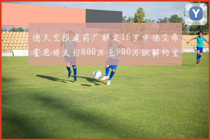 德天空报道药厂锁定16岁中场艾希霍恩将支付800万至900万欧解约金