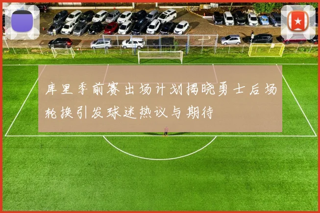 库里季前赛出场计划揭晓勇士后场轮换引发球迷热议与期待